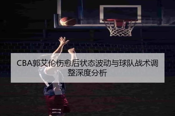 CBA郭艾伦伤愈后状态波动与球队战术调整深度分析