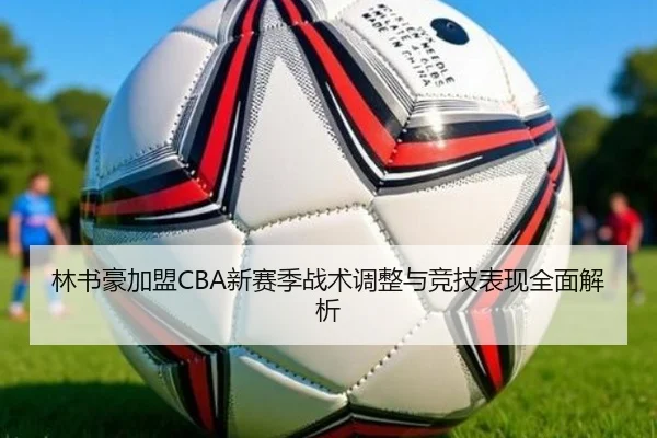 林书豪加盟CBA新赛季战术调整与竞技表现全面解析