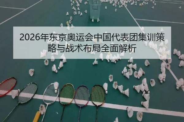 2026年东京奥运会中国代表团集训策略与战术布局全面解析