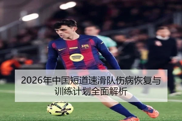 2026年中国短道速滑队伤病恢复与训练计划全面解析
