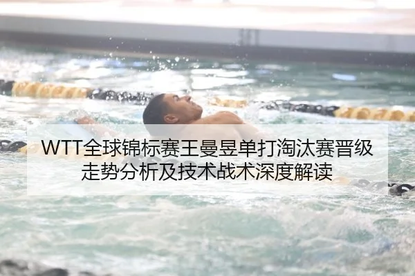 WTT全球锦标赛王曼昱单打淘汰赛晋级走势分析及技术战术深度解读