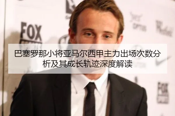 巴塞罗那小将亚马尔西甲主力出场次数分析及其成长轨迹深度解读